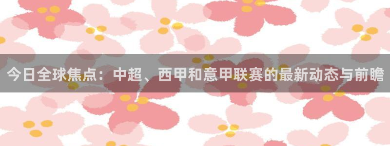 意昂平台登录入口最新版本介绍：今日全球焦点：中超、西甲和意甲