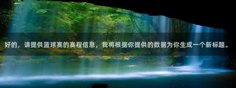  意昂平台官网：好的，请提供篮球赛的赛程信息，我将根据你提供的