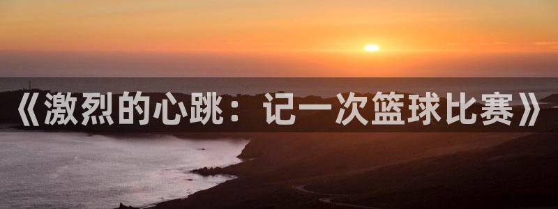 意昂登录：《激烈的心跳：记一次篮球比赛》