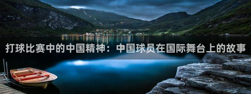 意昂平台登录入口2025：打球比赛中的中国精神：中国球员在国
