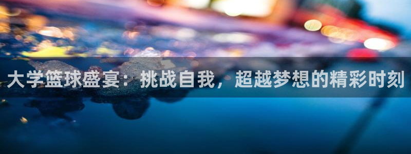  意昂体育app正版下载安装：大学篮球盛宴：挑战自我，超越梦想