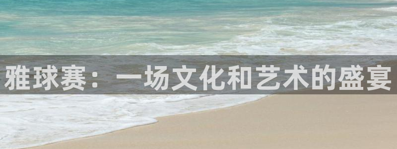 意昂官网入口登录：雅球赛：一场文化和艺术的盛宴