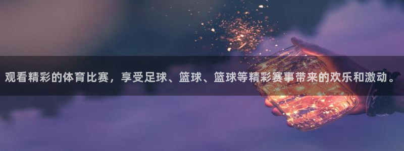  意昂体育app正版下载官网：观看精彩的体育比赛，享受足球、篮