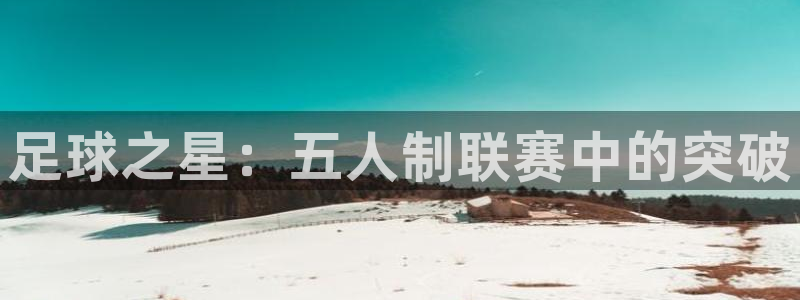  意昂平台app官方下载：足球之星：五人制联赛中的突破